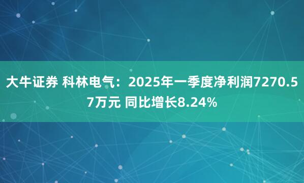 大牛证券 科林电气：2025年一季度净利润7270.57万元 同比增长8.24%