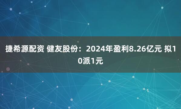 捷希源配资 健友股份：2024年盈利8.26亿元 拟10派1元