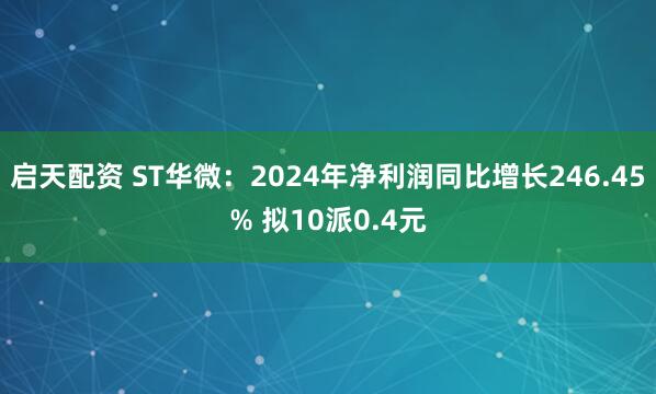 启天配资 ST华微：2024年净利润同比增长246.45% 拟10派0.4元