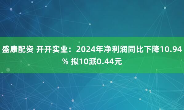 盛康配资 开开实业：2024年净利润同比下降10.94% 拟10派0.44元