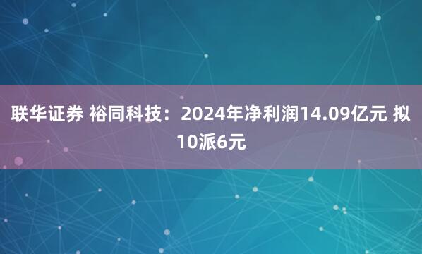 联华证券 裕同科技：2024年净利润14.09亿元 拟10派6元