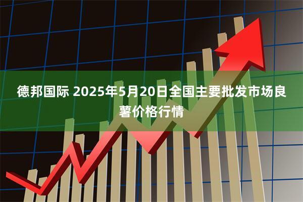 德邦国际 2025年5月20日全国主要批发市场良薯价格行情