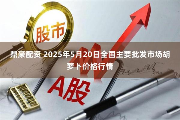 鼎豪配资 2025年5月20日全国主要批发市场胡萝卜价格行情