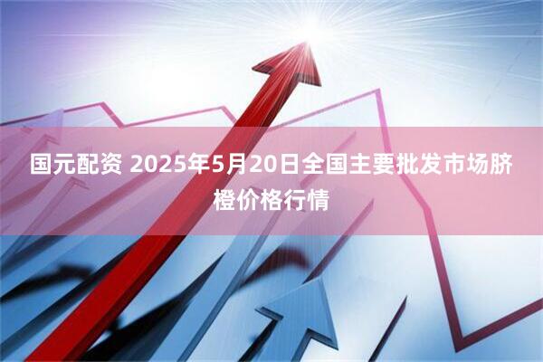 国元配资 2025年5月20日全国主要批发市场脐橙价格行情