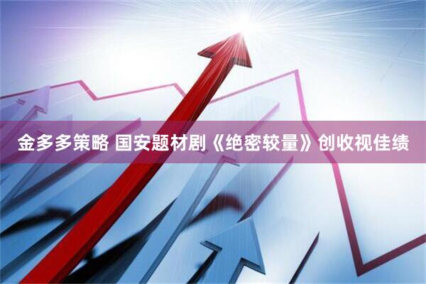 金多多策略 国安题材剧《绝密较量》创收视佳绩