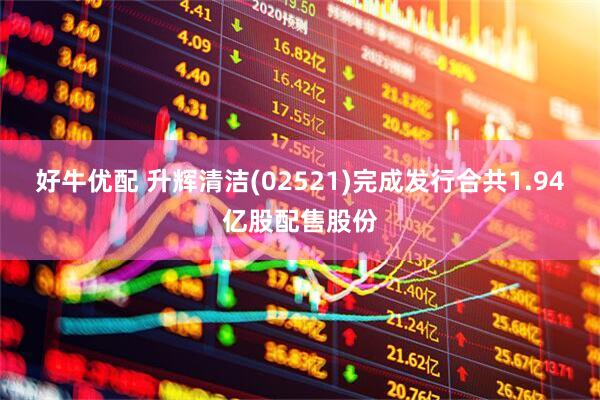 好牛优配 升辉清洁(02521)完成发行合共1.94亿股配售股份