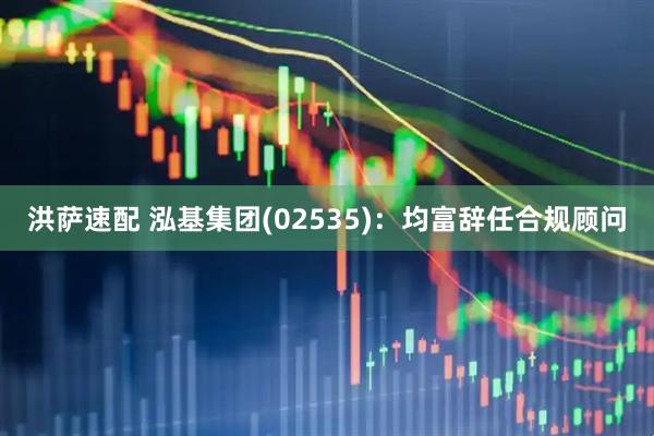 洪萨速配 泓基集团(02535)：均富辞任合规顾问