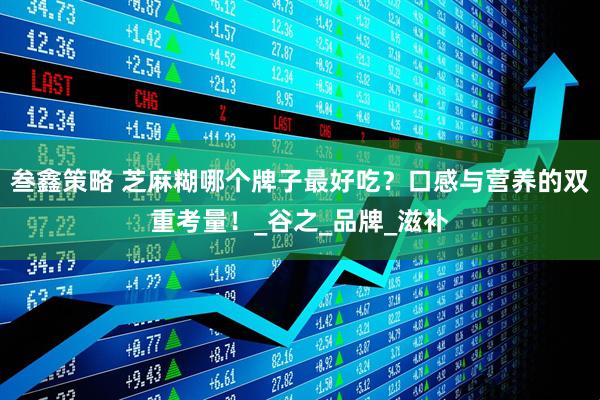 叁鑫策略 芝麻糊哪个牌子最好吃？口感与营养的双重考量！_谷之_品牌_滋补