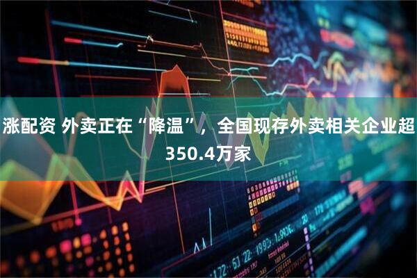 涨配资 外卖正在“降温”，全国现存外卖相关企业超350.4万家