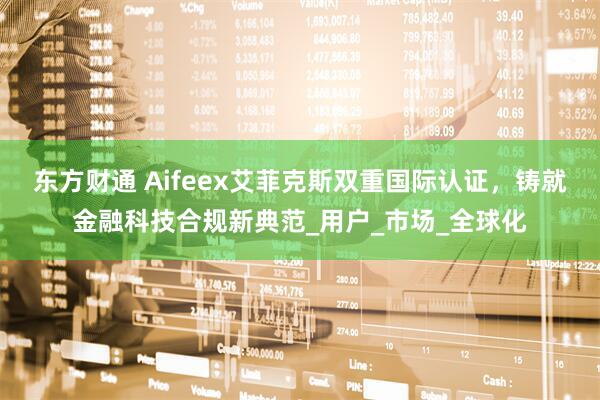 东方财通 Aifeex艾菲克斯双重国际认证，铸就金融科技合规新典范_用户_市场_全球化