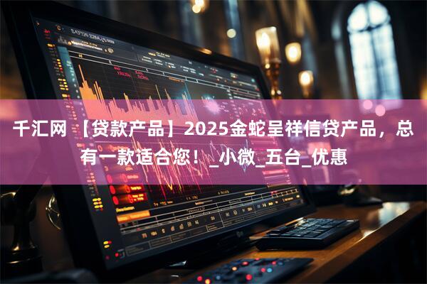 千汇网 【贷款产品】2025金蛇呈祥信贷产品，总有一款适合您！_小微_五台_优惠