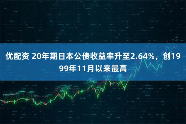 优配资 20年期日本公债收益率升至2.64%，创1999年11月以来最高