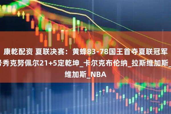 康乾配资 夏联决赛：黄蜂83-78国王首夺夏联冠军！4号秀克努佩尔21+5定乾坤_卡尔克布伦纳_拉斯维加斯_NBA