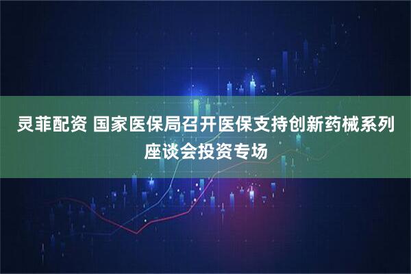 灵菲配资 国家医保局召开医保支持创新药械系列座谈会投资专场