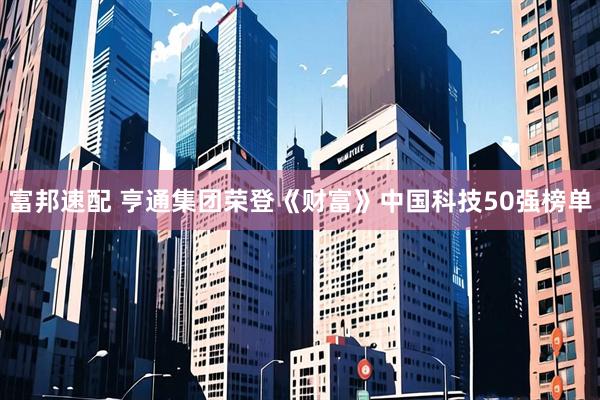 富邦速配 亨通集团荣登《财富》中国科技50强榜单