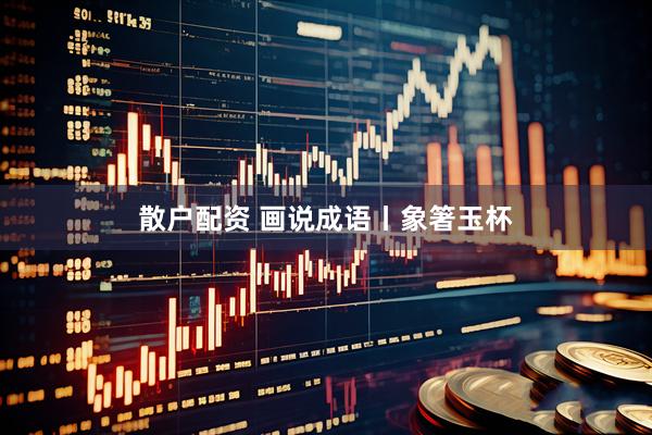 散户配资 画说成语丨象箸玉杯