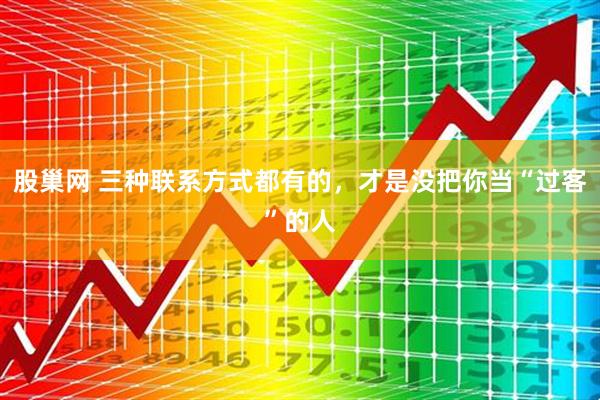 股巢网 三种联系方式都有的，才是没把你当“过客”的人