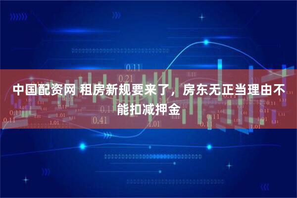 中国配资网 租房新规要来了，房东无正当理由不能扣减押金