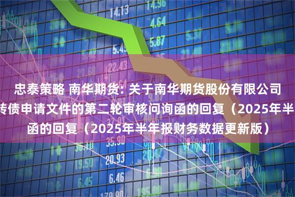 忠泰策略 南华期货: 关于南华期货股份有限公司向不特定对象发行可转债申请文件的第二轮审核问询函的回复（2025年半年报财务数据更新版）
