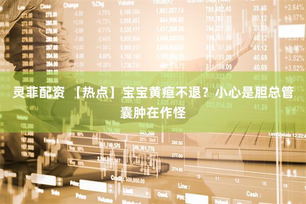 灵菲配资 【热点】宝宝黄疸不退？小心是胆总管囊肿在作怪