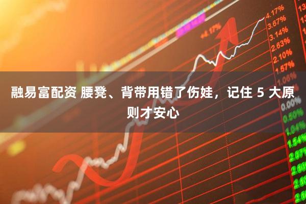 融易富配资 腰凳、背带用错了伤娃，记住 5 大原则才安心