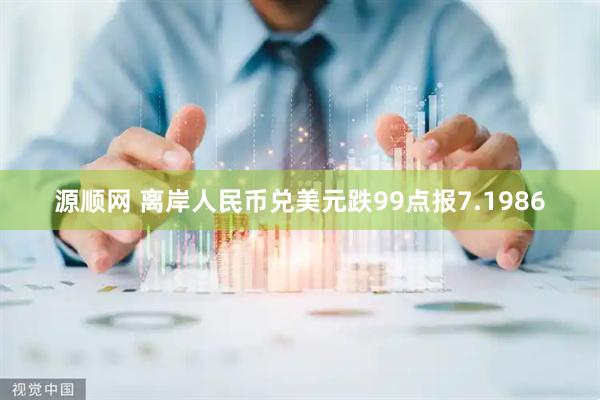 源顺网 离岸人民币兑美元跌99点报7.1986