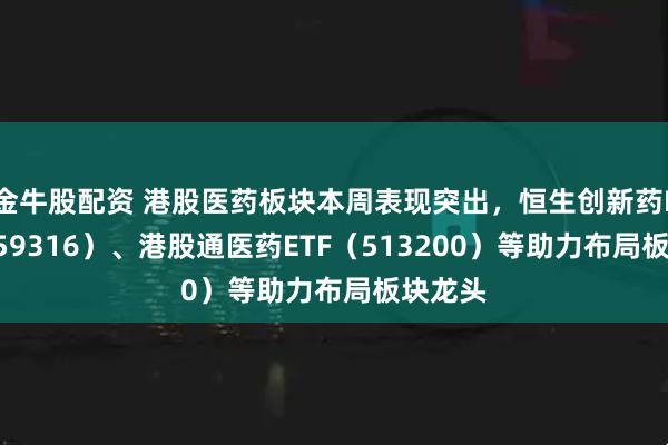 金牛股配资 港股医药板块本周表现突出，恒生创新药ETF（159316）、港股通医药ETF（513200）等助力布局板块龙头