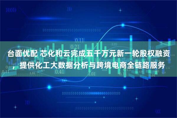 台面优配 芯化和云完成五千万元新一轮股权融资，提供化工大数据分析与跨境电商全链路服务