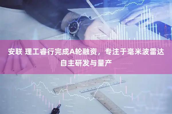 安联 理工睿行完成A轮融资，专注于毫米波雷达自主研发与量产