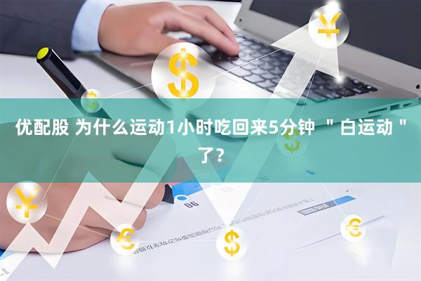 优配股 为什么运动1小时吃回来5分钟 "白运动"了?