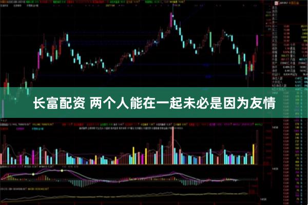长富配资 两个人能在一起未必是因为友情