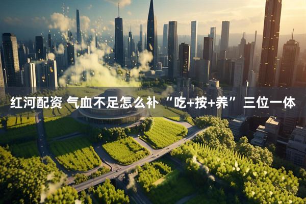 红河配资 气血不足怎么补 “吃+按+养” 三位一体