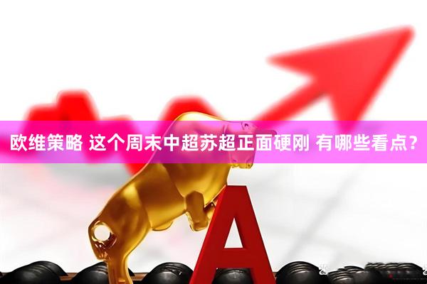 欧维策略 这个周末中超苏超正面硬刚 有哪些看点？