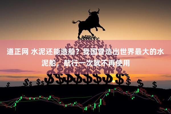 道正网 水泥还能造船？我国曾造出世界最大的水泥船，航行一次就不再使用