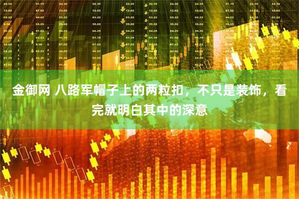 金御网 八路军帽子上的两粒扣，不只是装饰，看完就明白其中的深意