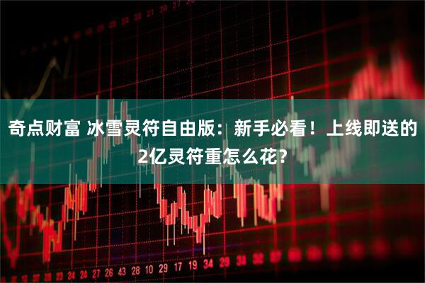 奇点财富 冰雪灵符自由版：新手必看！上线即送的2亿灵符重怎么花？