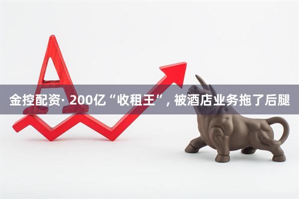 金控配资· 200亿“收租王”, 被酒店业务拖了后腿