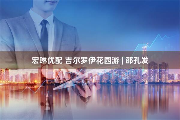 宏琳优配 吉尔罗伊花园游 | 邵孔发