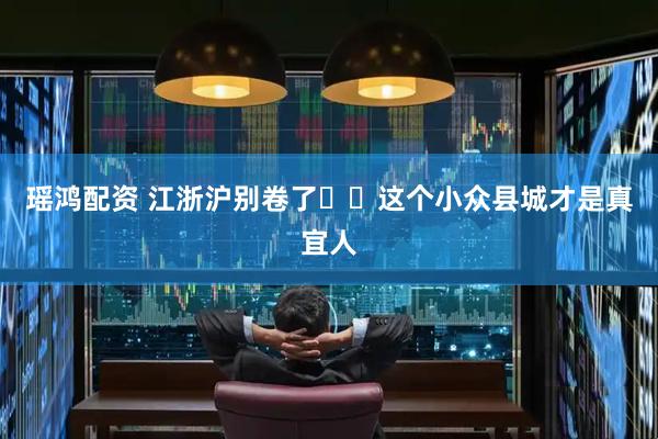 瑶鸿配资 江浙沪别卷了❗️这个小众县城才是真宜人
