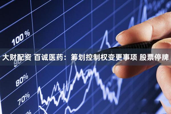 大财配资 百诚医药：筹划控制权变更事项 股票停牌