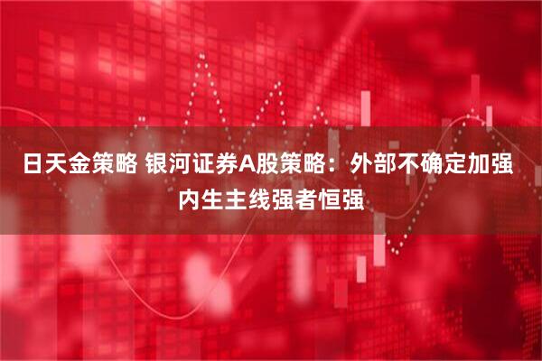 日天金策略 银河证券A股策略：外部不确定加强 内生主线强者恒强