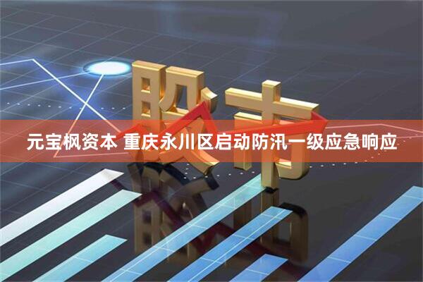 元宝枫资本 重庆永川区启动防汛一级应急响应