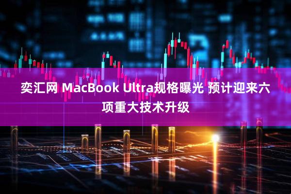 奕汇网 MacBook Ultra规格曝光 预计迎来六项重大技术升级