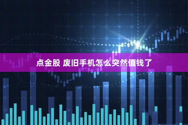 点金股 废旧手机怎么突然值钱了